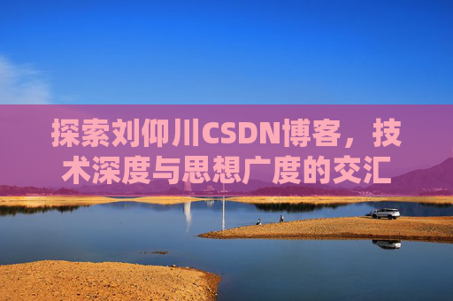 探索刘仰川CSDN博客，技术深度与思想广度的交汇